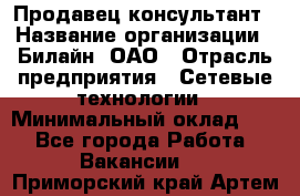 Продавец-консультант › Название организации ­ Билайн, ОАО › Отрасль предприятия ­ Сетевые технологии › Минимальный оклад ­ 1 - Все города Работа » Вакансии   . Приморский край,Артем г.